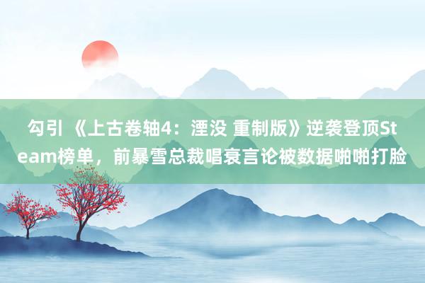 勾引 《上古卷轴4：湮没 重制版》逆袭登顶Steam榜单，前暴雪总裁唱衰言论被数据啪啪打脸