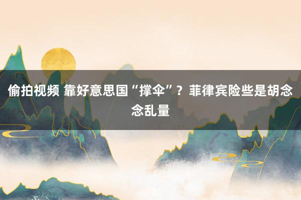 偷拍视频 靠好意思国“撑伞”？菲律宾险些是胡念念乱量
