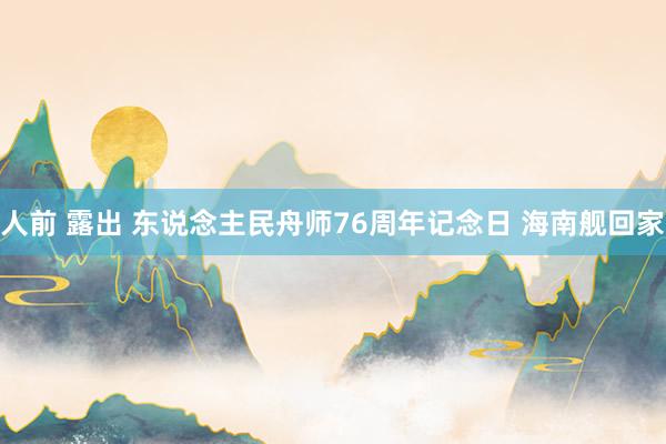 人前 露出 东说念主民舟师76周年记念日 海南舰回家
