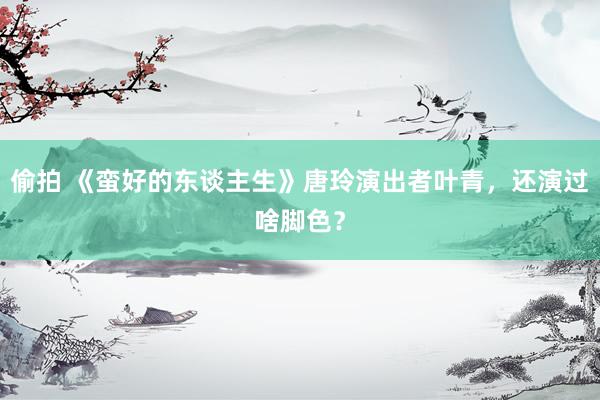 偷拍 《蛮好的东谈主生》唐玲演出者叶青，还演过啥脚色？