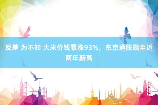 反差 为不知 大米价钱暴涨93%，东京通胀飙至近两年新高