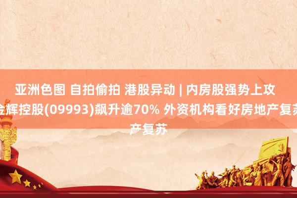 亚洲色图 自拍偷拍 港股异动 | 内房股强势上攻  金辉控股(09993)飙升逾70% 外资机构看好房地产复苏