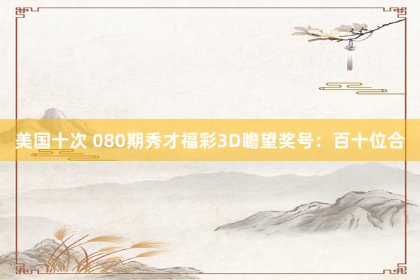 美国十次 080期秀才福彩3D瞻望奖号：百十位合