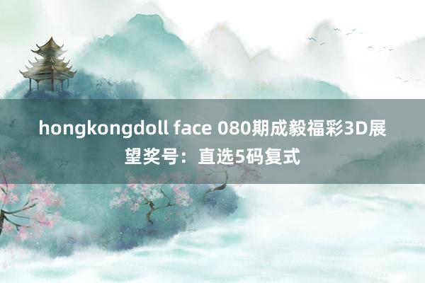 hongkongdoll face 080期成毅福彩3D展望奖号：直选5码复式