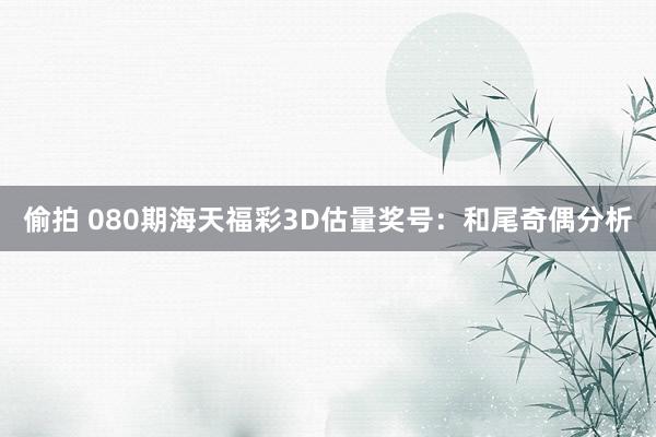 偷拍 080期海天福彩3D估量奖号：和尾奇偶分析