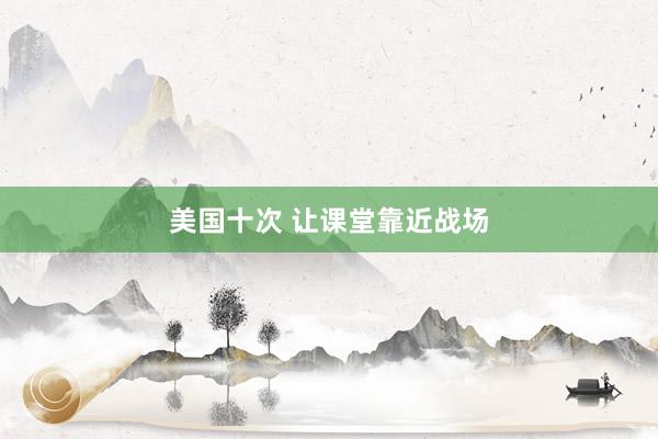 美国十次 让课堂靠近战场