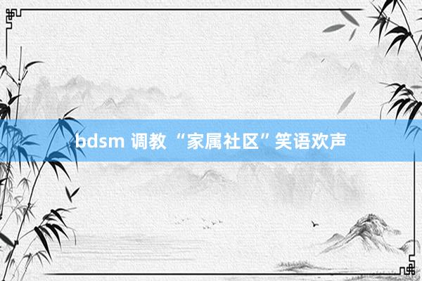 bdsm 调教 “家属社区”笑语欢声