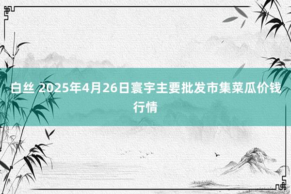 白丝 2025年4月26日寰宇主要批发市集菜瓜价钱行情