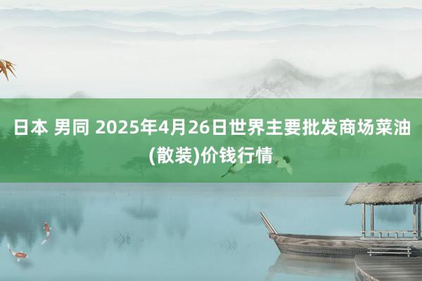 日本 男同 2025年4月26日世界主要批发商场菜油(散装)价钱行情