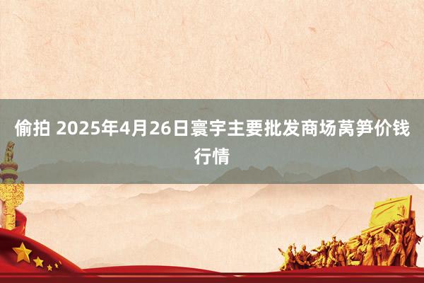偷拍 2025年4月26日寰宇主要批发商场莴笋价钱行情