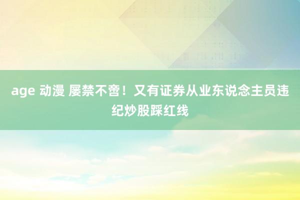 age 动漫 屡禁不啻！又有证券从业东说念主员违纪炒股踩红线