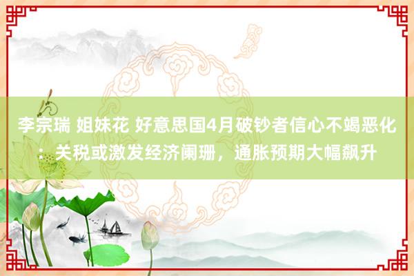 李宗瑞 姐妹花 好意思国4月破钞者信心不竭恶化：关税或激发经济阑珊，通胀预期大幅飙升