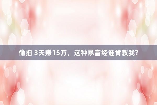 偷拍 3天赚15万，这种暴富经谁肯教我?