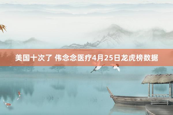 美国十次了 伟念念医疗4月25日龙虎榜数据
