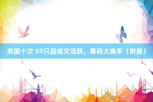 美国十次 69只股成交活跃，筹码大换手（附股）