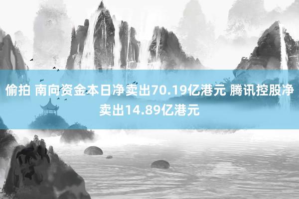 偷拍 南向资金本日净卖出70.19亿港元 腾讯控股净卖出14.89亿港元