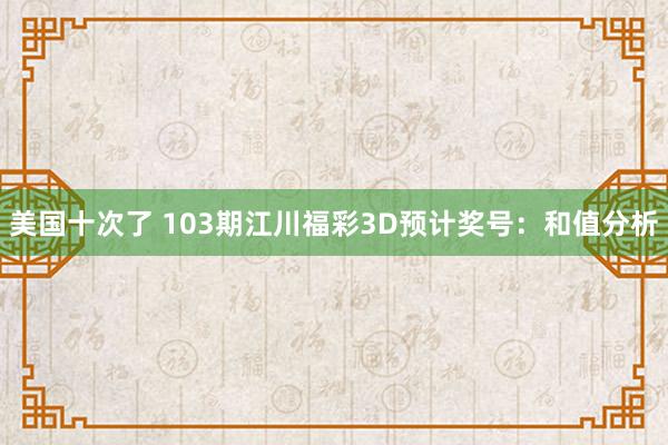 美国十次了 103期江川福彩3D预计奖号：和值分析