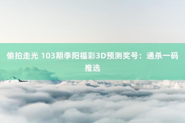 偷拍走光 103期李阳福彩3D预测奖号：通杀一码推选