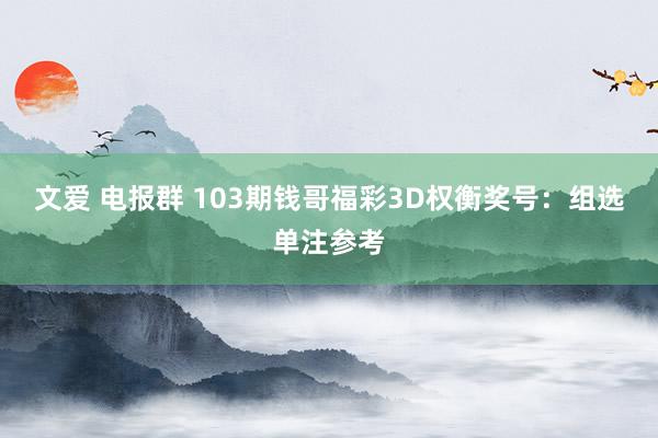 文爱 电报群 103期钱哥福彩3D权衡奖号：组选单注参考