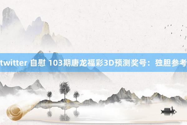 twitter 自慰 103期唐龙福彩3D预测奖号：独胆参考